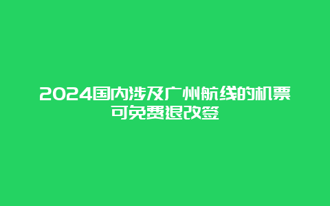 2024国内涉及广州航线的机票可免费退改签