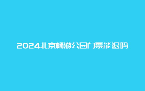 2024北京畅游公园门票能退吗