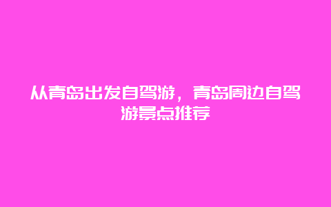 从青岛出发自驾游，青岛周边自驾游景点推荐