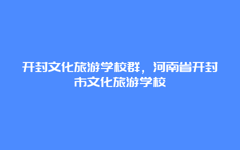 开封文化旅游学校群，河南省开封市文化旅游学校