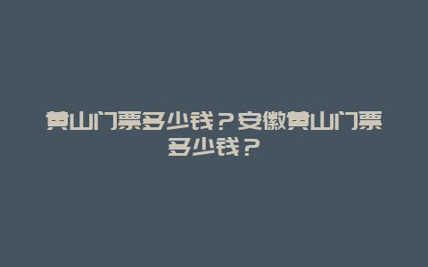 黄山门票多少钱？安徽黄山门票多少钱？