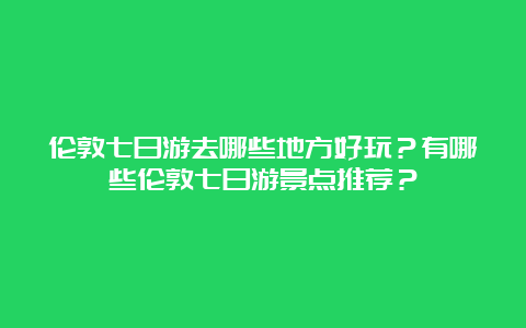 伦敦七日游去哪些地方好玩？有哪些伦敦七日游景点推荐？