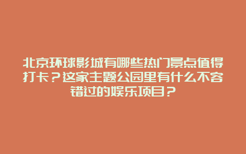 北京环球影城有哪些热门景点值得打卡？这家主题公园里有什么不容错过的娱乐项目？