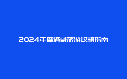 2024年摩洛哥旅游攻略指南