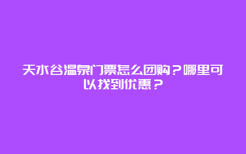 天水谷温泉门票怎么团购？哪里可以找到优惠？