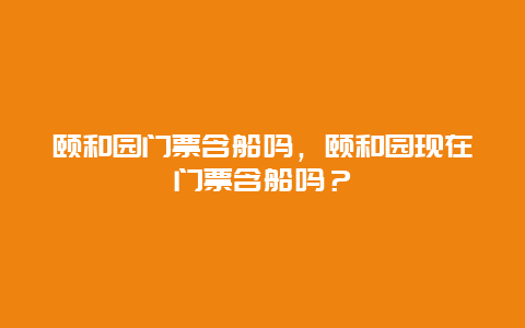 颐和园门票含船吗，颐和园现在门票含船吗？