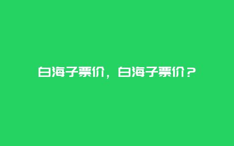 白海子票价，白海子票价？