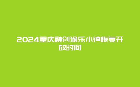 2024重庆融创渝乐小镇恢复开放时间