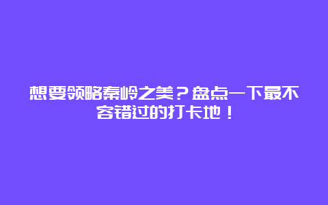 想要领略秦岭之美？盘点一下最不容错过的打卡地！