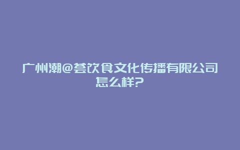 广州潮@荟饮食文化传播有限公司怎么样?