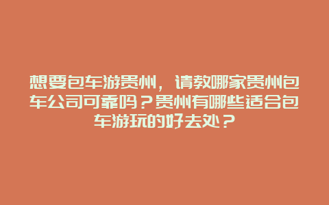 想要包车游贵州，请教哪家贵州包车公司可靠吗？贵州有哪些适合包车游玩的好去处？