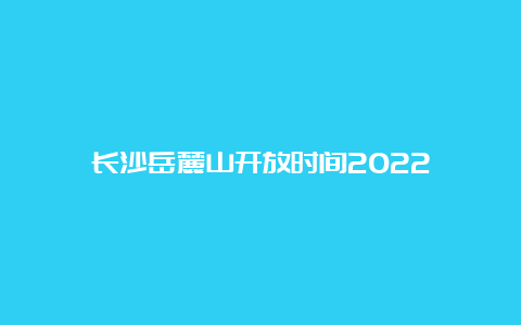 长沙岳麓山开放时间2022