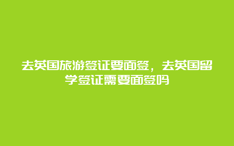 去英国旅游签证要面签，去英国留学签证需要面签吗