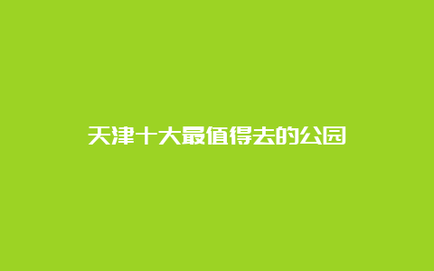 天津十大最值得去的公园