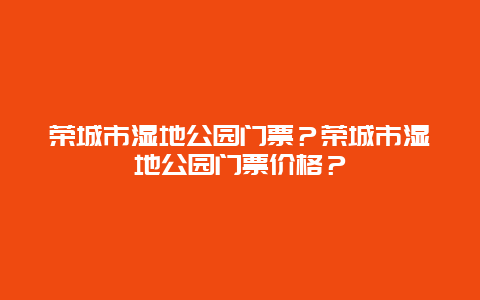 荣城市湿地公园门票？荣城市湿地公园门票价格？