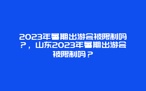 2024年暑期出游会被限制吗？，山东2024年暑期出游会被限制吗？