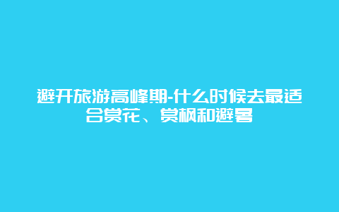 避开旅游高峰期-什么时候去最适合赏花、赏枫和避暑