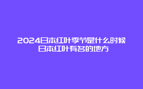 2024日本红叶季节是什么时候 日本红叶有名的地方