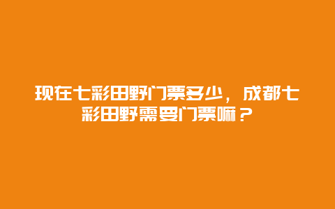 现在七彩田野门票多少，成都七彩田野需要门票嘛？