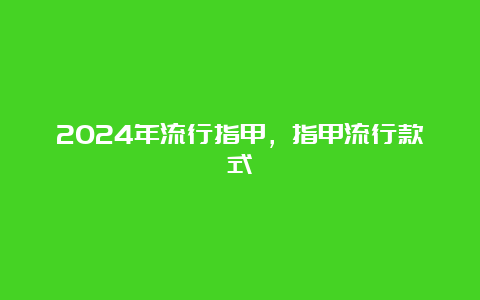 2024年流行指甲，指甲流行款式