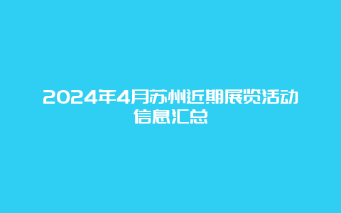 2024年4月苏州近期展览活动信息汇总