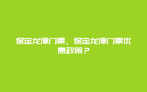 保定龙潭门票，保定龙潭门票优惠政策？