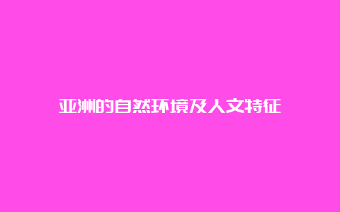 亚洲的自然环境及人文特征