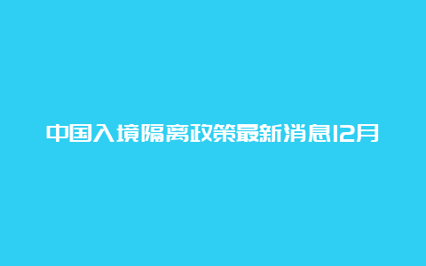 中国入境隔离政策最新消息12月