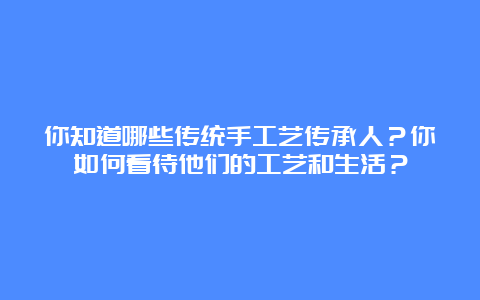 你知道哪些传统手工艺传承人？你如何看待他们的工艺和生活？