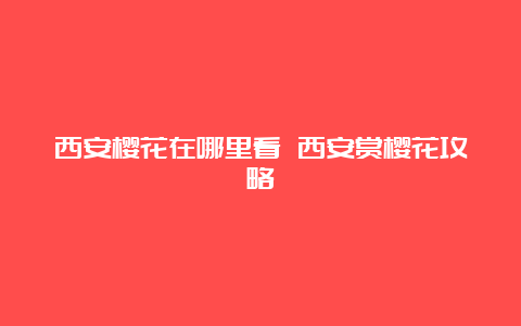 西安樱花在哪里看 西安赏樱花攻略