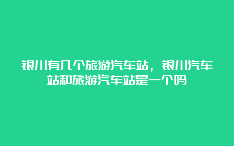 银川有几个旅游汽车站，银川汽车站和旅游汽车站是一个吗