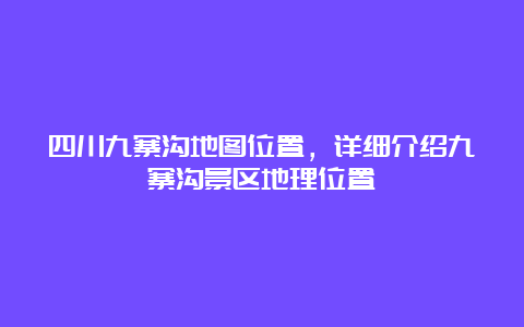 四川九寨沟地图位置，详细介绍九寨沟景区地理位置