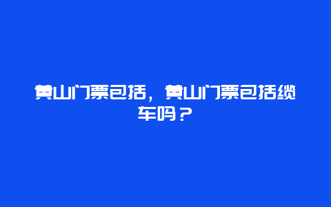 黄山门票包括，黄山门票包括缆车吗？