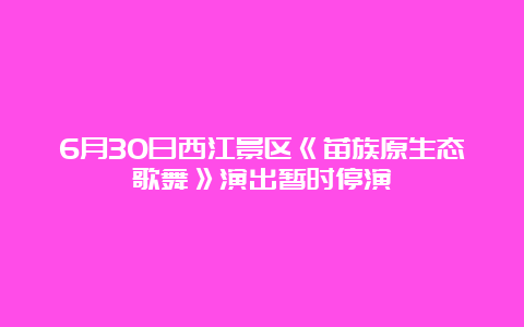 6月30日西江景区《苗族原生态歌舞》演出暂时停演