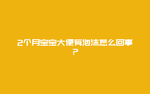 2个月宝宝大便有泡沫怎么回事？