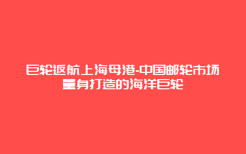 巨轮返航上海母港-中国邮轮市场量身打造的海洋巨轮