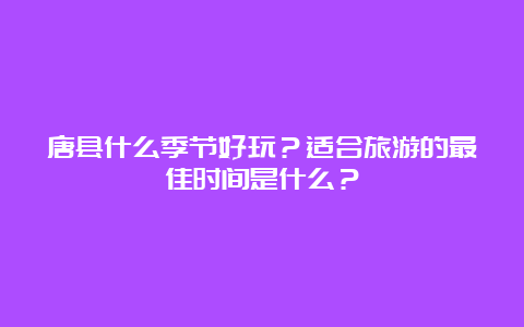 唐县什么季节好玩？适合旅游的最佳时间是什么？