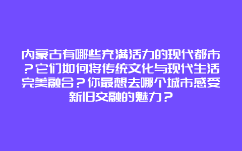 内蒙古有哪些充满活力的现代都市？它们如何将传统文化与现代生活完美融合？你最想去哪个城市感受新旧交融的魅力？