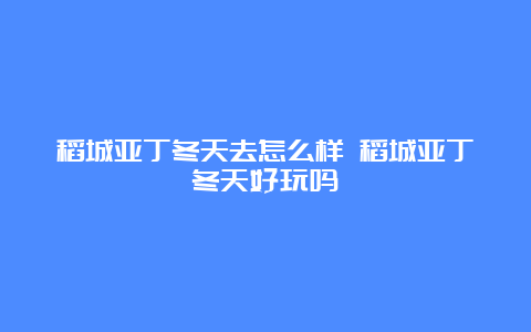 稻城亚丁冬天去怎么样 稻城亚丁冬天好玩吗