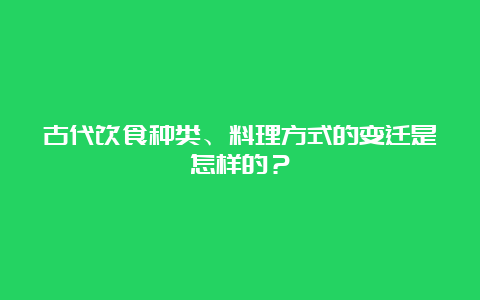 古代饮食种类、料理方式的变迁是怎样的？