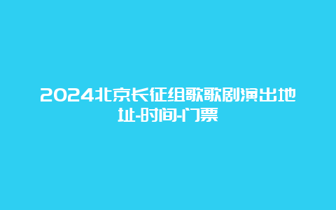 2024北京长征组歌歌剧演出地址-时间-门票