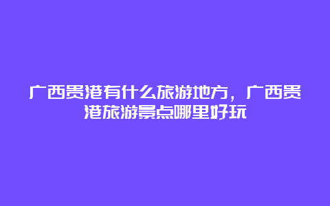 广西贵港有什么旅游地方，广西贵港旅游景点哪里好玩