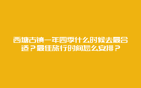 西塘古镇一年四季什么时候去最合适？最佳旅行时间怎么安排？