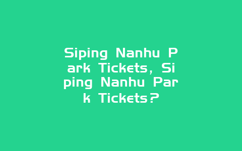 Siping Nanhu Park Tickets，Siping Nanhu Park Tickets？