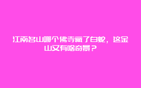 江南名山哪个佛寺藏了白蛇，这金山又有啥奇景？