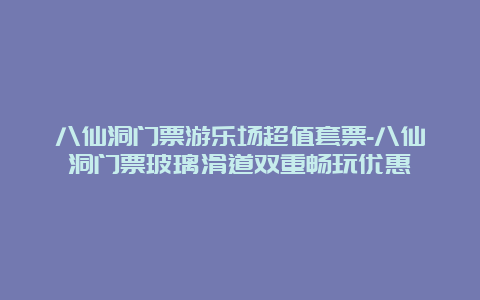 八仙洞门票游乐场超值套票-八仙洞门票玻璃滑道双重畅玩优惠