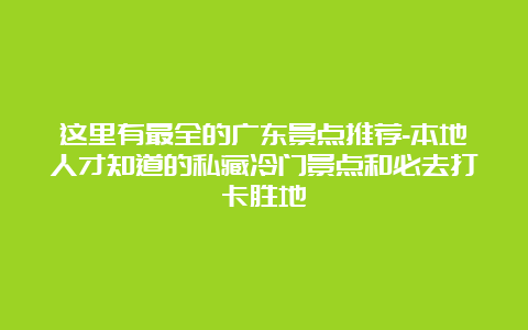 这里有最全的广东景点推荐-本地人才知道的私藏冷门景点和必去打卡胜地