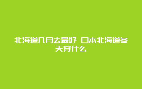 北海道几月去最好 日本北海道冬天穿什么