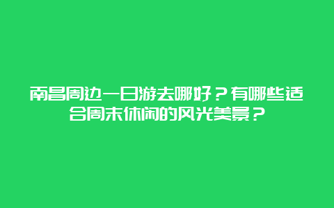 南昌周边一日游去哪好？有哪些适合周末休闲的风光美景？