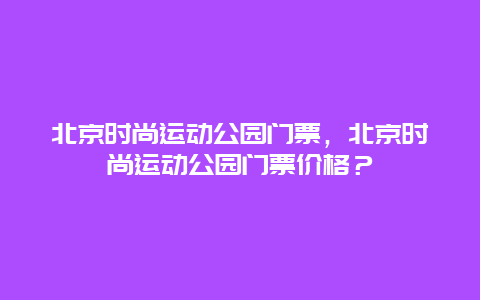 北京时尚运动公园门票，北京时尚运动公园门票价格？